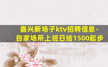 嘉兴新场子ktv招聘信息-自家场所上班日结1500起步